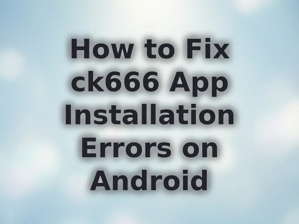 How to Fix ck666 App Installation Errors on Android