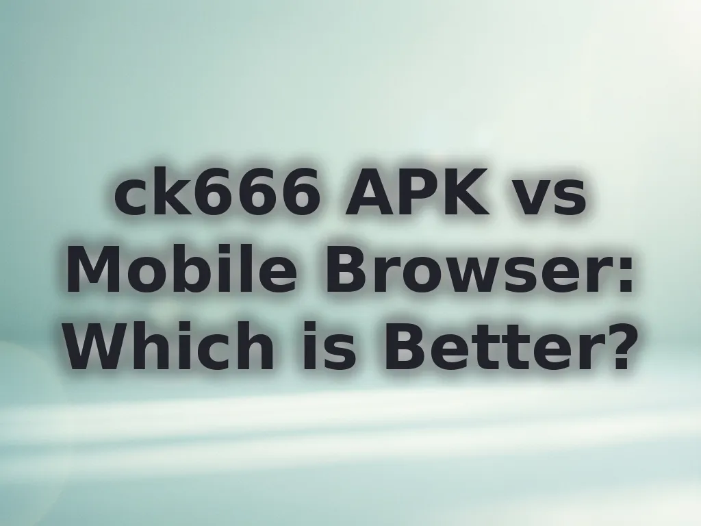 ck666 APK vs Mobile Browser: Which is Better?